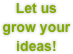 Let us 
grow your ideas!
